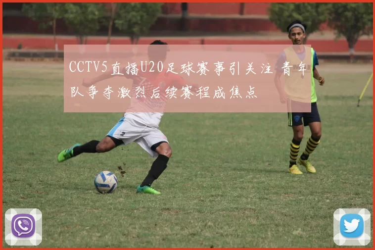 CCTV5直播U20足球赛事引关注 青年队争夺激烈后续赛程成焦点