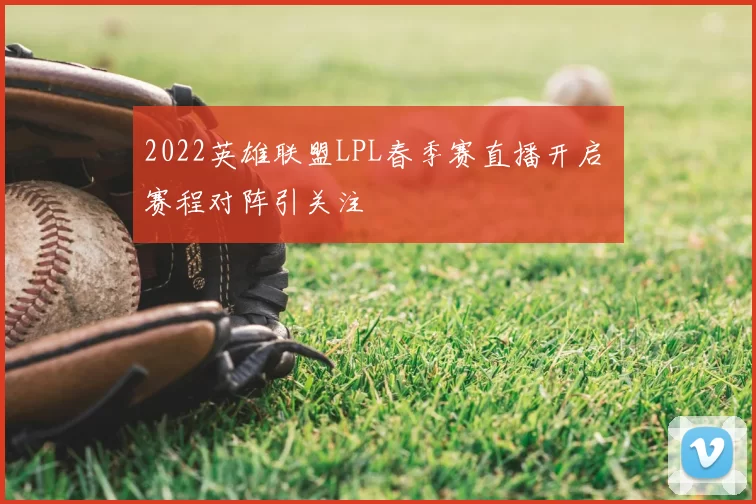 2022英雄联盟LPL春季赛直播开启 赛程对阵引关注