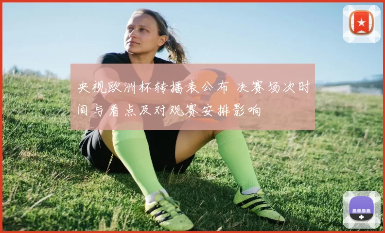 央视欧洲杯转播表公布 决赛场次时间与看点及对观赛安排影响
