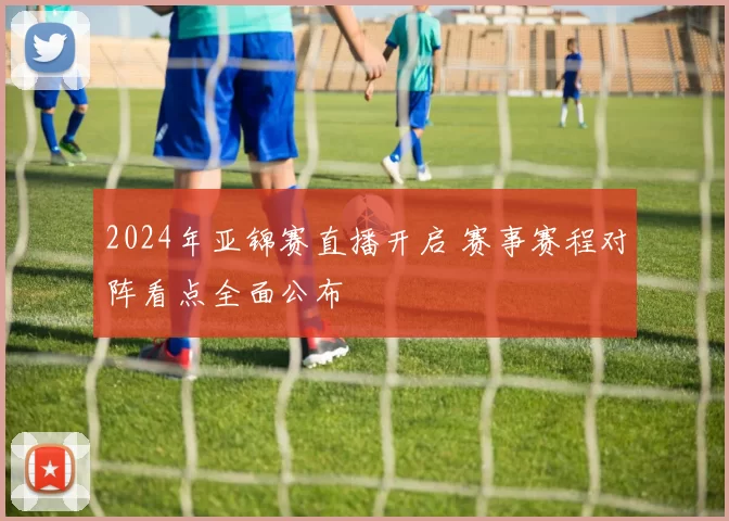 2024年亚锦赛直播开启 赛事赛程对阵看点全面公布