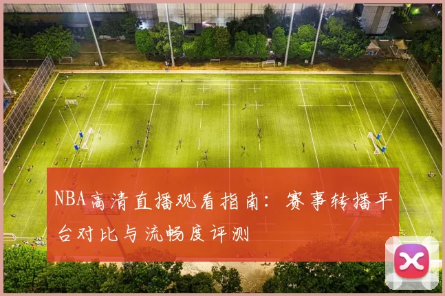 NBA高清直播观看指南：赛事转播平台对比与流畅度评测