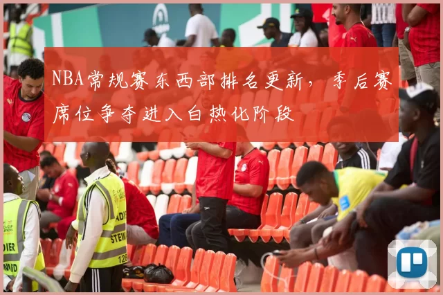 NBA常规赛东西部排名更新,季后赛席位争夺进入白热化阶段