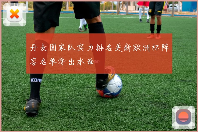 丹麦国家队实力排名更新欧洲杯阵容名单浮出水面