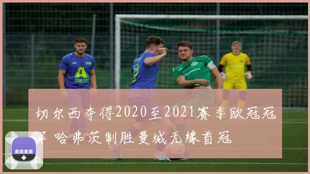 切尔西夺得2020至2021赛季欧冠冠军 哈弗茨制胜曼城无缘首冠