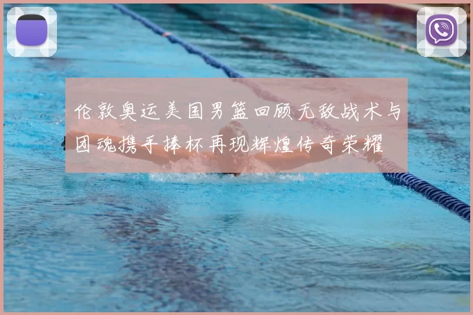 伦敦奥运美国男篮回顾无敌战术与团魂携手捧杯再现辉煌传奇荣耀