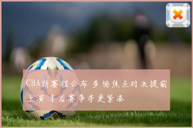 CBA新赛程公布 多场焦点对决提前上演 季后赛争夺更紧凑