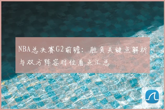 NBA总决赛G2前瞻：胜负关键点解析与双方阵容对位看点汇总