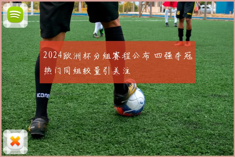 2024欧洲杯分组赛程公布 四强夺冠热门同组较量引关注