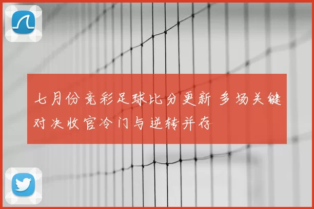 七月份竞彩足球比分更新 多场关键对决收官冷门与逆转并存