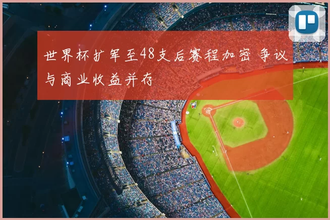 世界杯扩军至48支后赛程加密 争议与商业收益并存