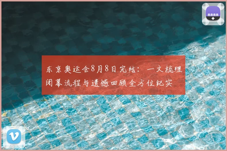 东京奥运会8月8日完结：一文梳理闭幕流程与遗憾回顾全方位纪实