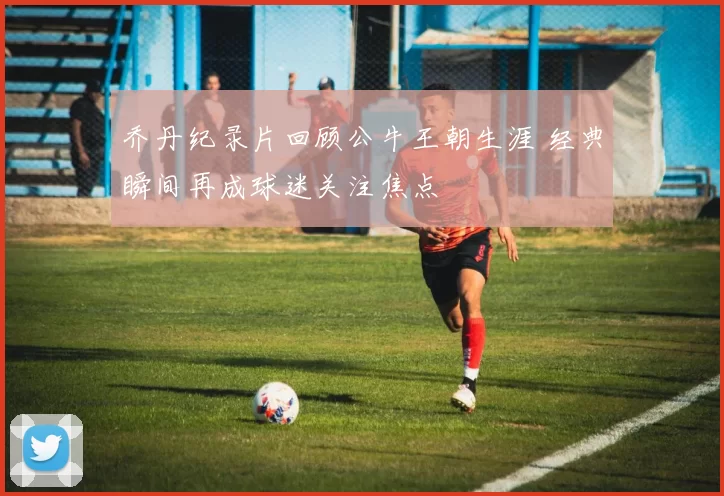 乔丹纪录片回顾公牛王朝生涯 经典瞬间再成球迷关注焦点