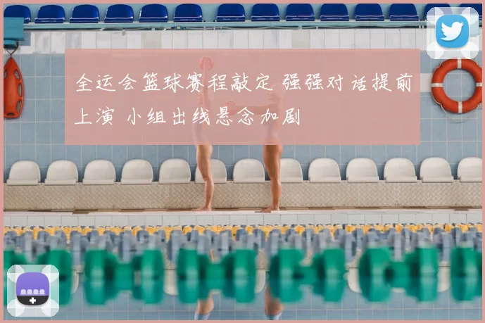 全运会篮球赛程敲定 强强对话提前上演 小组出线悬念加剧