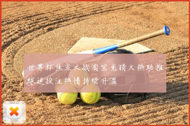 世界杯焦点大战淘宝竞猜火热助推球迷投注热情持续升温