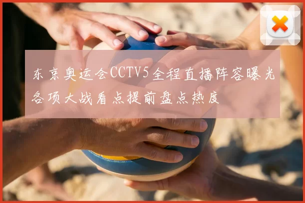 东京奥运会CCTV5全程直播阵容曝光各项大战看点提前盘点热度