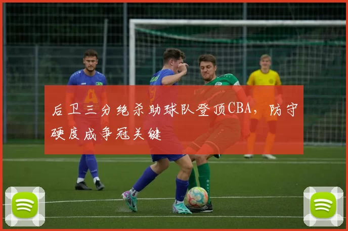 后卫三分绝杀助球队登顶CBA,防守硬度成争冠关键