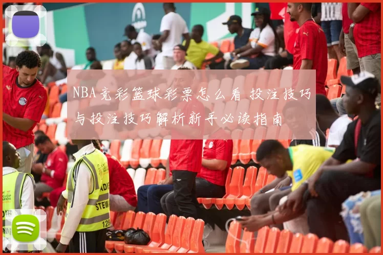 NBA竞彩篮球彩票怎么看 投注技巧与投注技巧解析新手必读指南
