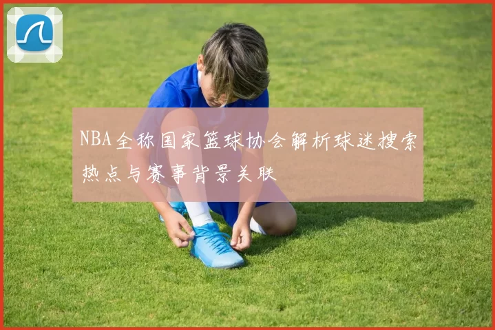 NBA全称国家篮球协会解析球迷搜索热点与赛事背景关联
