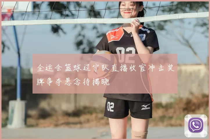 全运会篮球辽宁队直播收官冲击奖牌争夺悬念待揭晓