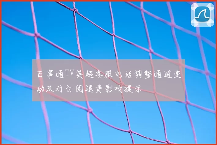 百事通TV英超客服电话调整通道变动及对订阅退费影响提示