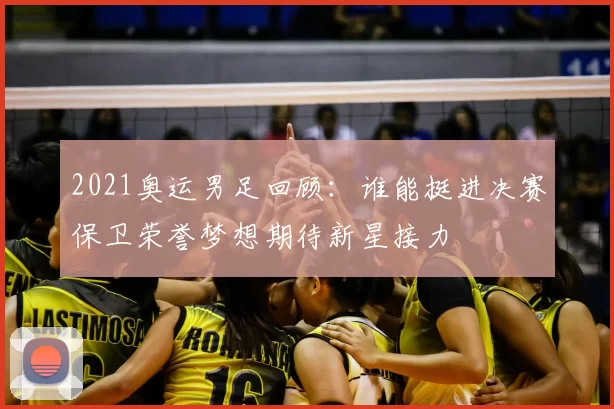 2021奥运男足回顾：谁能挺进决赛保卫荣誉梦想期待新星接力