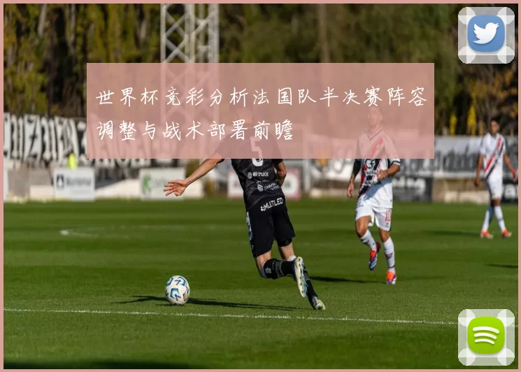 世界杯竞彩分析法国队半决赛阵容调整与战术部署前瞻