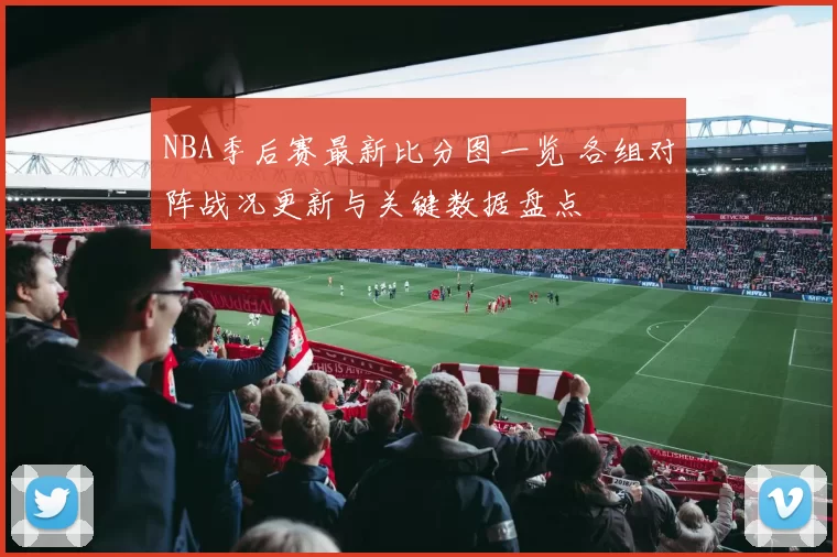 NBA季后赛最新比分图一览 各组对阵战况更新与关键数据盘点