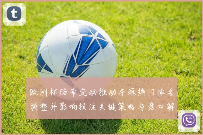 欧洲杯赔率变动推动夺冠热门排名调整并影响投注关键策略与盘口解读