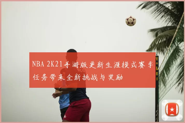 NBA 2K21手游版更新生涯模式赛季任务带来全新挑战与奖励
