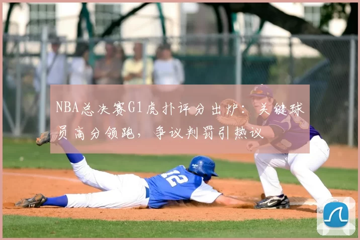 NBA总决赛G1虎扑评分出炉:关键球员高分领跑,争议判罚引热议