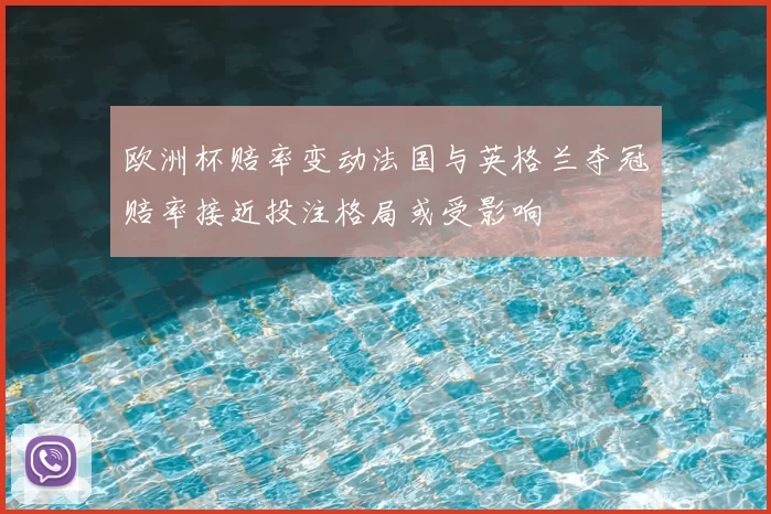 欧洲杯赔率变动法国与英格兰夺冠赔率接近投注格局或受影响