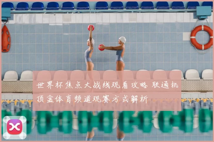 世界杯焦点大战线观看攻略 联通机顶盒体育频道观赛方式解析