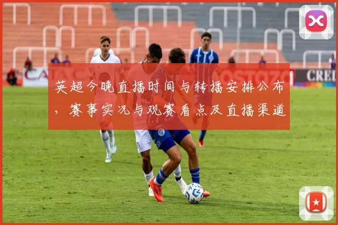 英超今晚直播时间与转播安排公布,赛事实况与观赛看点及直播渠道信息