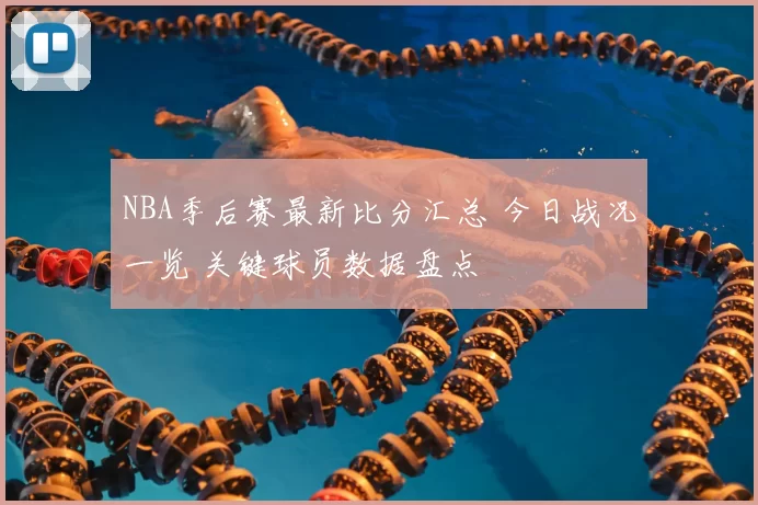 NBA季后赛最新比分汇总 今日战况一览 关键球员数据盘点