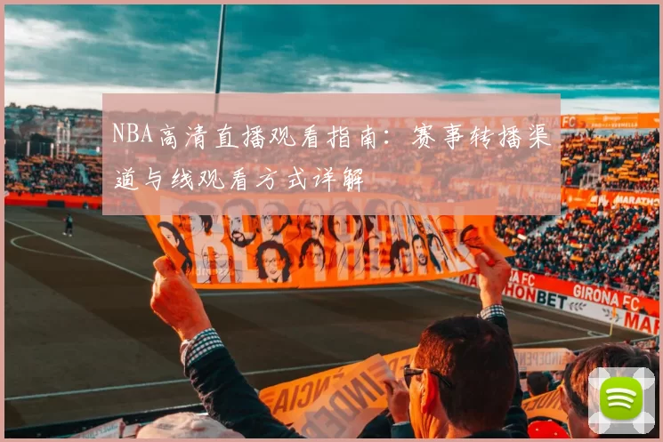 NBA高清直播观看指南：赛事转播渠道与线观看方式详解