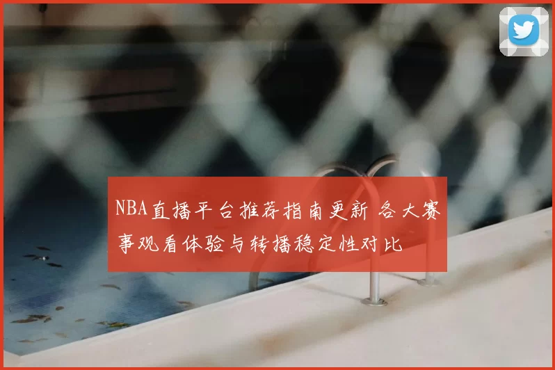 NBA直播平台推荐指南更新 各大赛事观看体验与转播稳定性对比
