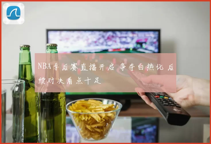 NBA季后赛直播开启 争夺白热化 后续对决看点十足