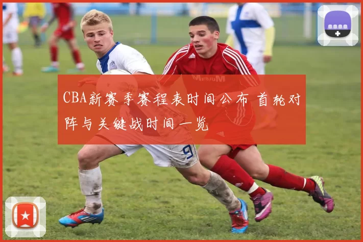CBA新赛季赛程表时间公布 首轮对阵与关键战时间一览