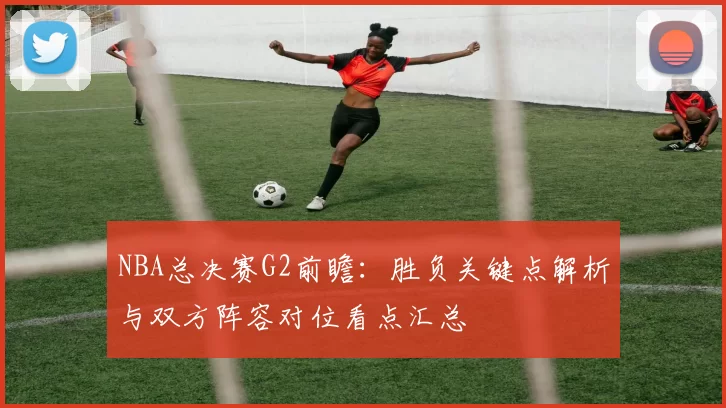 NBA总决赛G2前瞻:胜负关键点解析与双方阵容对位看点汇总