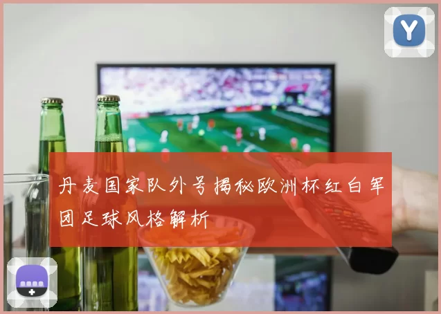 丹麦国家队外号揭秘欧洲杯红白军团足球风格解析