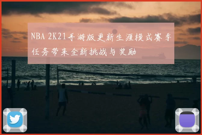 NBA 2K21手游版更新生涯模式赛季任务带来全新挑战与奖励