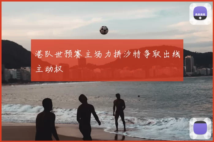 港队世预赛主场力拼沙特争取出线主动权