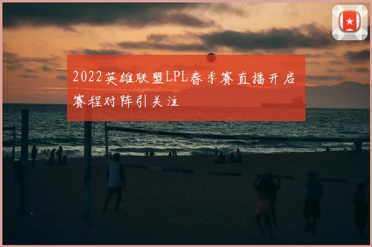 2022英雄联盟LPL春季赛直播开启 赛程对阵引关注
