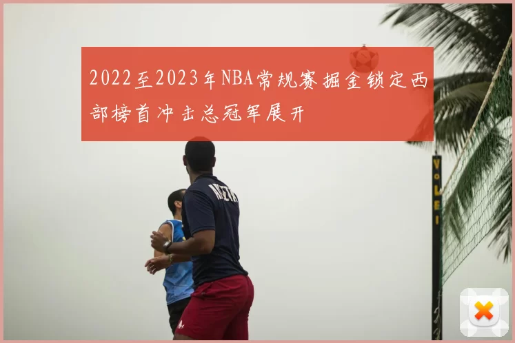 2022至2023年NBA常规赛掘金锁定西部榜首冲击总冠军展开
