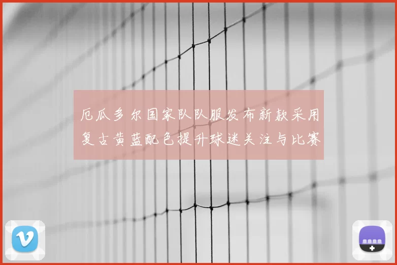 厄瓜多尔国家队队服发布新款采用复古黄蓝配色提升球迷关注与比赛辨识度