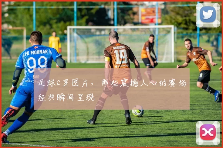 足球c罗图片，那些震撼人心的赛场经典瞬间呈现
