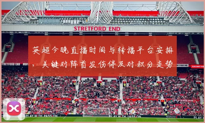 英超今晚直播时间与转播平台安排，关键对阵首发伤停及对积分走势影响