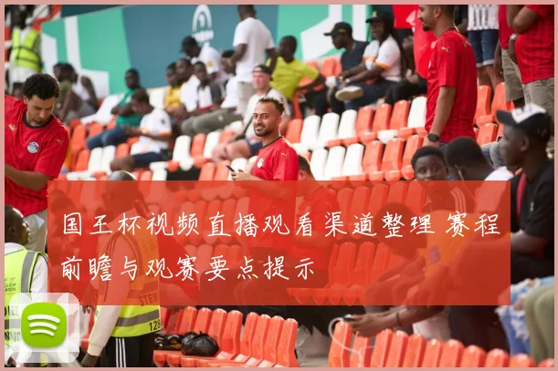 国王杯视频直播观看渠道整理 赛程前瞻与观赛要点提示