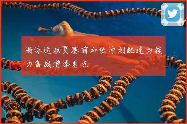 游泳运动员赛前加练冲刺配速为接力备战增添看点